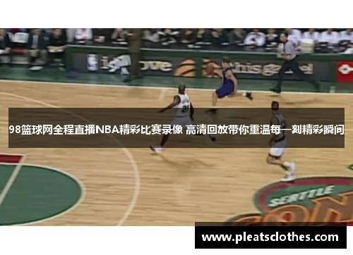 98篮球网全程直播NBA精彩比赛录像 高清回放带你重温每一刻精彩瞬间