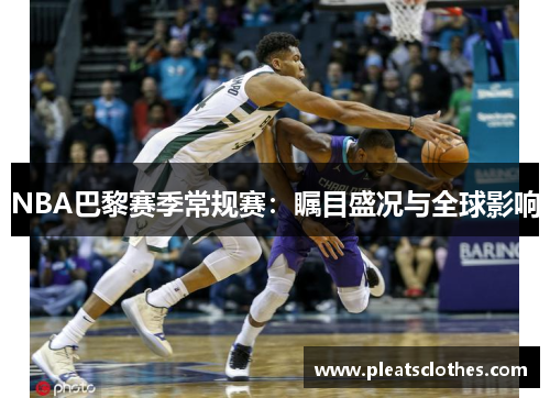 NBA巴黎赛季常规赛：瞩目盛况与全球影响